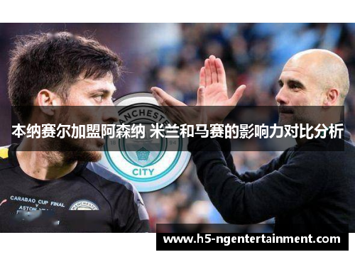 本纳赛尔加盟阿森纳 米兰和马赛的影响力对比分析