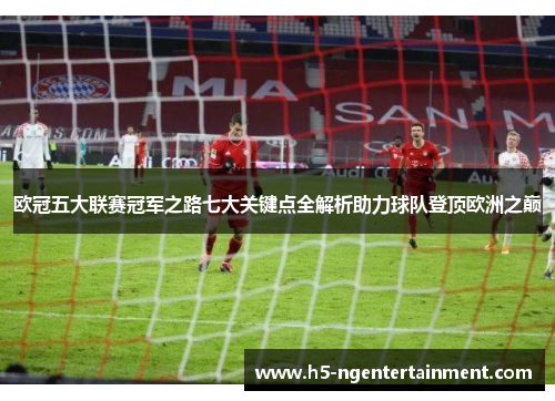 欧冠五大联赛冠军之路七大关键点全解析助力球队登顶欧洲之巅