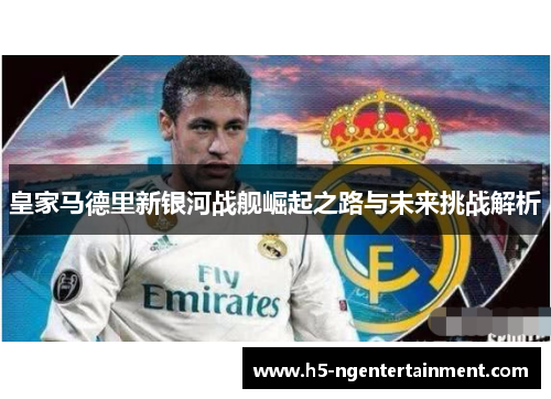 皇家马德里新银河战舰崛起之路与未来挑战解析