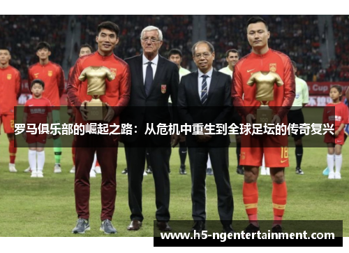 罗马俱乐部的崛起之路：从危机中重生到全球足坛的传奇复兴