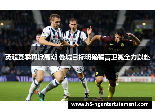 英超赛季再掀高潮 曼城目标明确誓言卫冕全力以赴