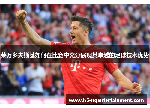 莱万多夫斯基如何在比赛中充分展现其卓越的足球技术优势