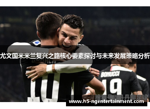 尤文国米米兰复兴之路核心要素探讨与未来发展策略分析 尤文国米米兰复兴之路核心要素探讨与未来发展策略分析