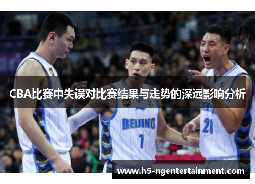CBA比赛中失误对比赛结果与走势的深远影响分析 CBA比赛中失误对比赛结果与走势的深远影响分析