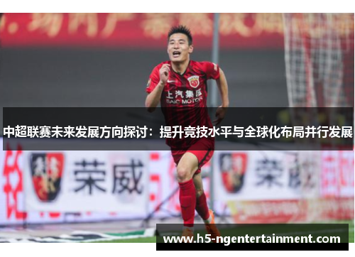 中超联赛未来发展方向探讨:提升竞技水平与全球化布局并行发展 中超联赛未来发展方向探讨:提升竞技水平与全球化布局并行发展
