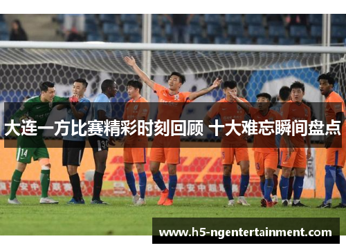 大连一方比赛精彩时刻回顾 十大难忘瞬间盘点 大连一方比赛精彩时刻回顾 十大难忘瞬间盘点