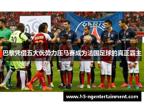 巴黎凭借五大优势力压马赛成为法国足球的真正霸主 巴黎凭借五大优势力压马赛成为法国足球的真正霸主