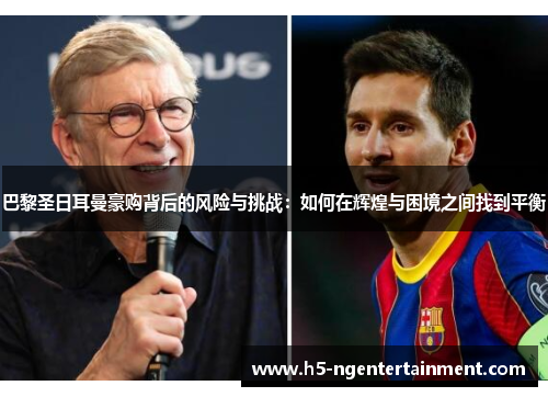 巴黎圣日耳曼豪购背后的风险与挑战:如何在辉煌与困境之间找到平衡 巴黎圣日耳曼豪购背后的风险与挑战:如何在辉煌与困境之间找到平衡