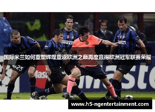 国际米兰如何重塑辉煌重返欧洲之巅再度赢得欧洲冠军联赛荣耀 国际米兰如何重塑辉煌重返欧洲之巅再度赢得欧洲冠军联赛荣耀