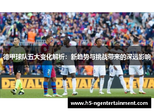 德甲球队五大变化解析：新趋势与挑战带来的深远影响