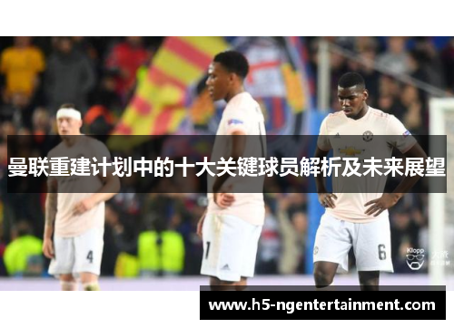 曼联重建计划中的十大关键球员解析及未来展望