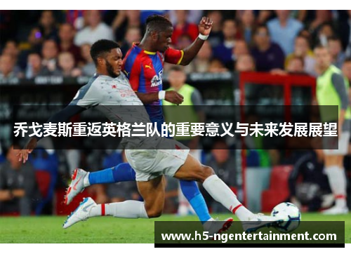 乔戈麦斯重返英格兰队的重要意义与未来发展展望 乔戈麦斯重返英格兰队的重要意义与未来发展展望