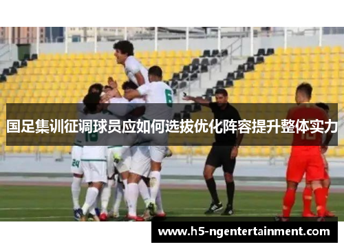 国足集训征调球员应如何选拔优化阵容提升整体实力