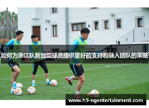 如何为浙江队新加盟球员提供更好的支持和融入团队的策略