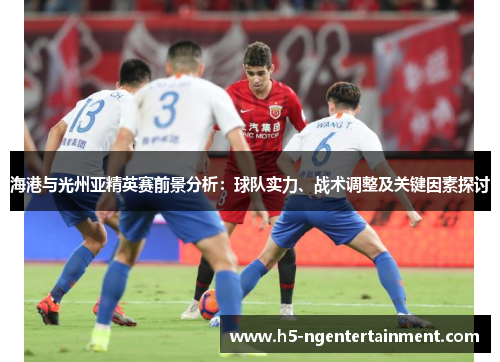 海港与光州亚精英赛前景分析：球队实力、战术调整及关键因素探讨