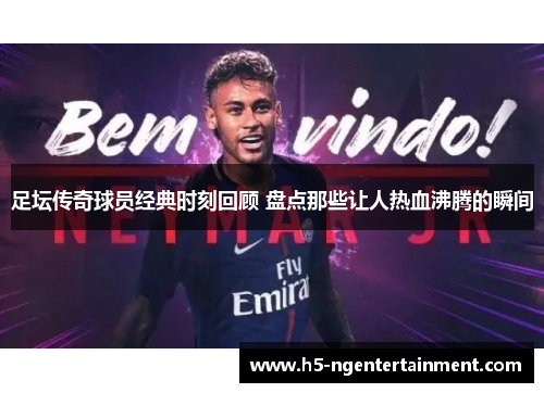 足坛传奇球员经典时刻回顾 盘点那些让人热血沸腾的瞬间