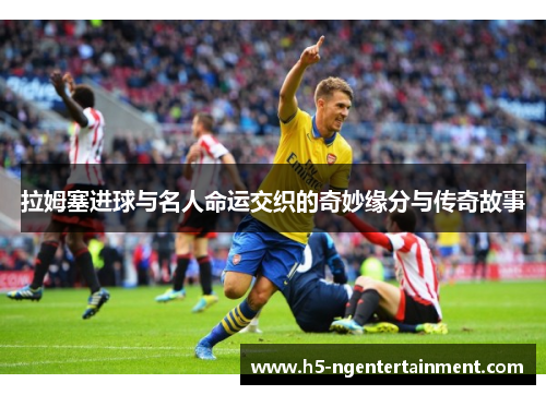 拉姆塞进球与名人命运交织的奇妙缘分与传奇故事