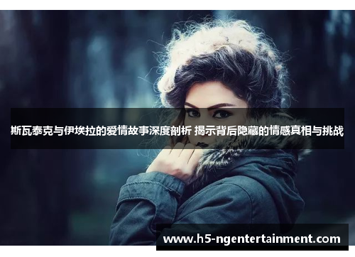 斯瓦泰克与伊埃拉的爱情故事深度剖析 揭示背后隐藏的情感真相与挑战