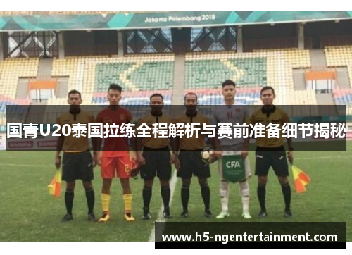国青U20泰国拉练全程解析与赛前准备细节揭秘