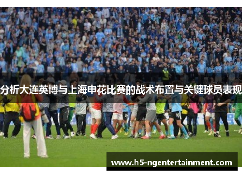 分析大连英博与上海申花比赛的战术布置与关键球员表现