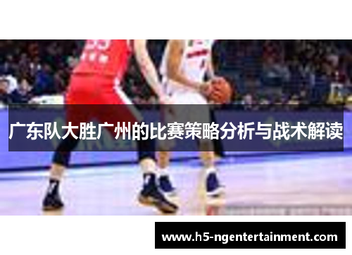 广东队大胜广州的比赛策略分析与战术解读