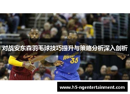 对战安东森羽毛球技巧提升与策略分析深入剖析