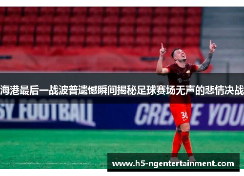 海港最后一战波普遗憾瞬间揭秘足球赛场无声的悲情决战
