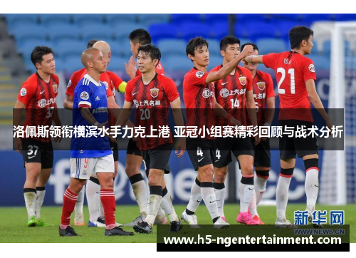 洛佩斯领衔横滨水手力克上港 亚冠小组赛精彩回顾与战术分析