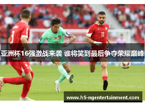 亚洲杯16强激战来袭 谁将笑到最后争夺荣耀巅峰