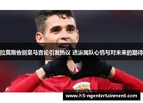 拉莫斯告别皇马言论引发热议 透露离队心情与对未来的期待