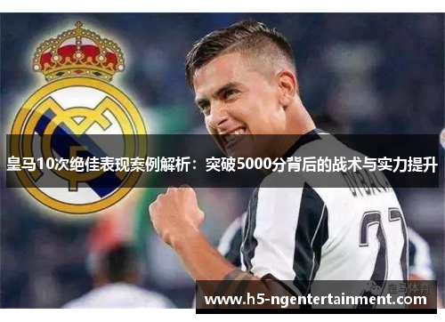 皇马10次绝佳表现案例解析：突破5000分背后的战术与实力提升