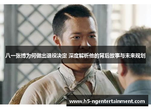 八一张博为何做出退役决定 深度解析他的背后故事与未来规划