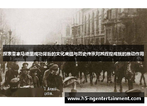 探索皇家马德里成功背后的文化底蕴与历史传承对其辉煌成就的推动作用 探索皇家马德里成功背后的文化底蕴与历史传承对其辉煌成就的推动作用