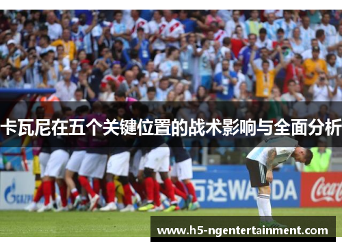 卡瓦尼在五个关键位置的战术影响与全面分析 卡瓦尼在五个关键位置的战术影响与全面分析