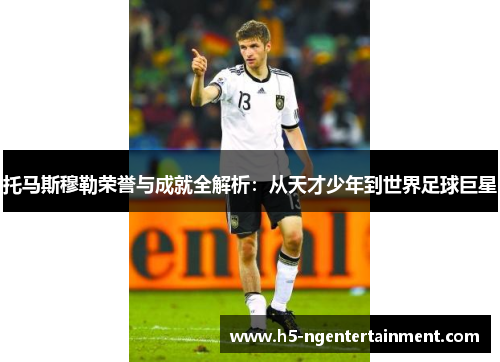 托马斯穆勒荣誉与成就全解析：从天才少年到世界足球巨星