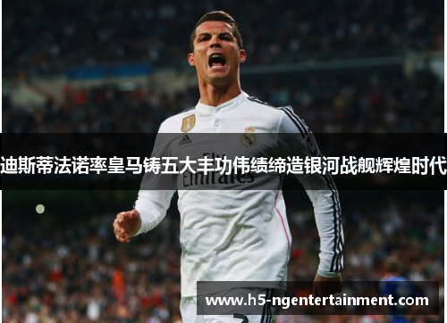 迪斯蒂法诺率皇马铸五大丰功伟绩缔造银河战舰辉煌时代 迪斯蒂法诺率皇马铸五大丰功伟绩缔造银河战舰辉煌时代