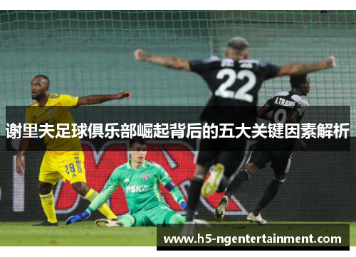 谢里夫足球俱乐部崛起背后的五大关键因素解析