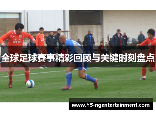 全球足球赛事精彩回顾与关键时刻盘点