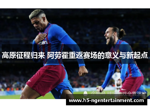 高原征程归来 阿劳霍重返赛场的意义与新起点