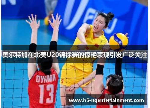 奥尔特加在北美U20锦标赛的惊艳表现引发广泛关注 奥尔特加在北美U20锦标赛的惊艳表现引发广泛关注