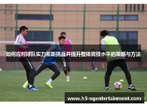 如何应对球队实力差距挑战并提升整体竞技水平的策略与方法 如何应对球队实力差距挑战并提升整体竞技水平的策略与方法