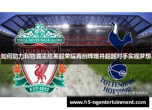 如何助力利物浦重拾英超荣耀再创辉煌并超越对手实现梦想 如何助力利物浦重拾英超荣耀再创辉煌并超越对手实现梦想