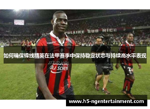 如何确保锋线精英在法甲赛季中保持稳定状态与持续高水平表现