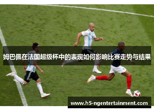 姆巴佩在法国超级杯中的表现如何影响比赛走势与结果