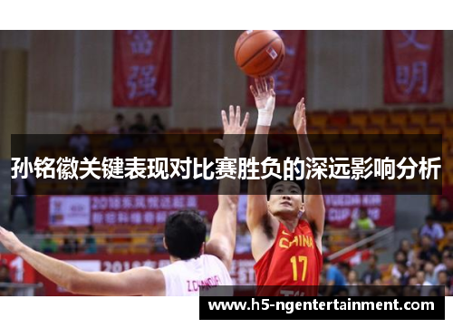 孙铭徽关键表现对比赛胜负的深远影响分析 孙铭徽关键表现对比赛胜负的深远影响分析