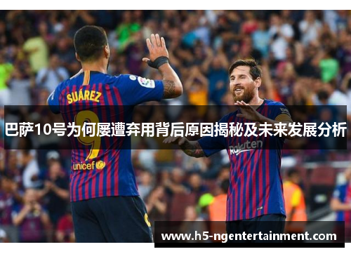 巴萨10号为何屡遭弃用背后原因揭秘及未来发展分析