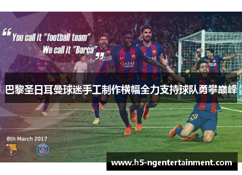 巴黎圣日耳曼球迷手工制作横幅全力支持球队勇攀巅峰