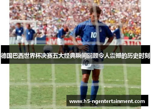 德国巴西世界杯决赛五大经典瞬间回顾令人震撼的历史时刻