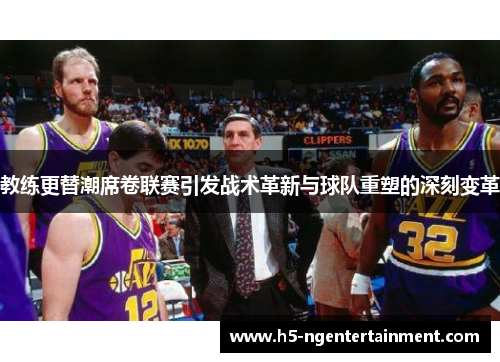 教练更替潮席卷联赛引发战术革新与球队重塑的深刻变革