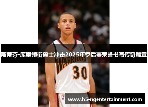 斯蒂芬·库里领衔勇士冲击2025年季后赛荣誉书写传奇篇章